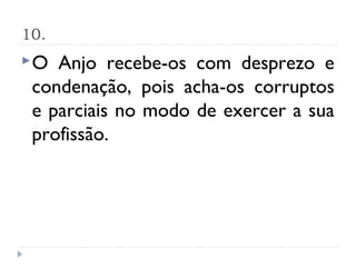 10.
O  Anjo recebe-os com desprezo e
 condenação, pois acha-os corruptos
 e parciais no modo de exercer a sua
 profissão.
 