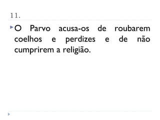 11.
O   Parvo acusa-os de roubarem
 coelhos e perdizes e de não
 cumprirem a religião.
 
