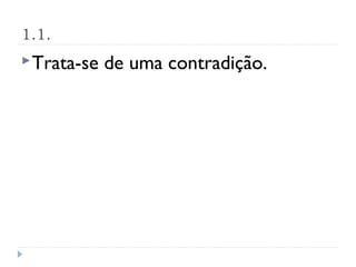 1.1.
 Trata-se   de uma contradição.
 