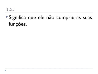 1.2.
 Significa   que ele não cumpriu as suas
 funções.
 