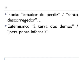 2.
 Ironia:“amador de perdiz” / “santo
  descorregedor”…
 Eufemismo: “à terra dos demos” /
  “pera penas infernais”
 