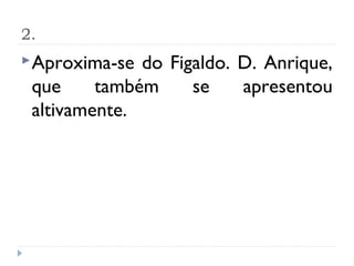 2.
 Aproxima-se do Figaldo. D. Anrique,
 que     também     se    apresentou
 altivamente.
 