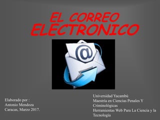 EL CORREO
ELECTRONICO
Elaborado por :
Antonio Mendoza
Caracas, Marzo 2017.
Universidad Yacambú
Maestría en Ciencias Penales Y
Criminológicas
Herramientas Web Para La Ciencia y la
Tecnología
 
