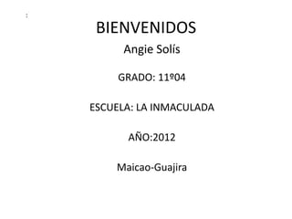 :

     BIENVENIDOS
          Angie Solís

         GRADO: 11º04

    ESCUELA: LA INMACULADA

          AÑO:2012

        Maicao-Guajira
 