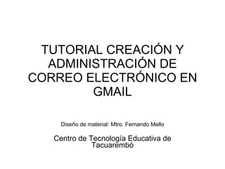 TUTORIAL CREACIÓN Y ADMINISTRACIÓN DE CORREO ELECTRÓNICO EN GMAIL Diseño de material: Mtro. Fernando Mello Centro de Tecnología Educativa de Tacuarembó 