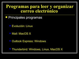 Programas para leer y organizar
      correo electrónico
   Principales programas

       Evolución: Linux

       Mail: MacOS X

       Outlook Express: Windows

       Thunderbird: Windows, Linux, MacOS X
 