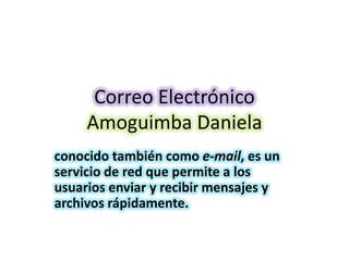 Correo Electrónico
Amoguimba Daniela
conocido también como e-mail, es un
servicio de red que permite a los
usuarios enviar y recibir mensajes y
archivos rápidamente.
 