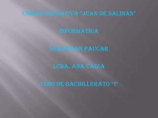 UNIDAD EDUCATIVA “JUAN DE SALINAS”
INFORMATICA
SEBASTIAN PAUCAR
LCDA. ANA CAIZA
1ERO DE BACHILLERATO “I”
 