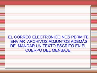 EL CORREO ELECTRÓNICO NOS PERMITE
ENVIAR ARCHIVOS ADJUNTOS ADEMÁS
DE MANDAR UN TEXTO ESCRITO EN EL
CUERPO DEL MENSAJE.
 