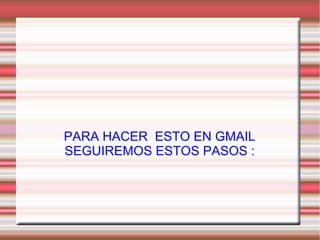 PARA HACER ESTO EN GMAIL
SEGUIREMOS ESTOS PASOS :
 