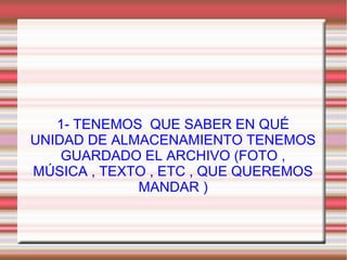 1- TENEMOS QUE SABER EN QUÉ
UNIDAD DE ALMACENAMIENTO TENEMOS
GUARDADO EL ARCHIVO (FOTO ,
MÚSICA , TEXTO , ETC , QUE QUEREMOS
MANDAR )
 