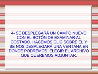 4- SE DESPLEGARÁ UN CAMPO NUEVO
CON EL BOTÓN DE EXAMINAR AL
COSTADO. HACEMOS CLIC SOBRE ÉL Y
SE NOS DESPLEGARÁ UNA VENTANA EN
DONDE PODREMOS ELEGIR EL ARCHIVO
QUE QUEREMOS ADJUNTAR.
 