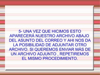 5- UNA VEZ QUE HICIMOS ESTO
APARECERÁ NUESTRO ARCHIVO ABAJO
DEL ASUNTO DEL CORREO Y AHI NOS DA
LA POSIBILIDAD DE ADJUNTAR OTRO
ARCHIVO. SI QUEREMOS ENVIAR MÁS DE
UN ARCHIVO ADJUNTO , REPETIREMOS
EL MISMO PROCEDIMIENTO.
 
