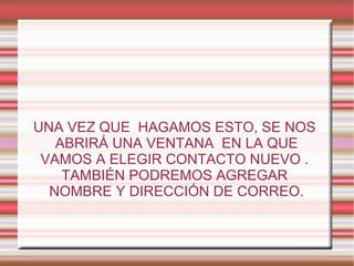 UNA VEZ QUE HAGAMOS ESTO, SE NOS
ABRIRÁ UNA VENTANA EN LA QUE
VAMOS A ELEGIR CONTACTO NUEVO .
TAMBIÉN PODREMOS AGREGAR
NOMBRE Y DIRECCIÓN DE CORREO.
 