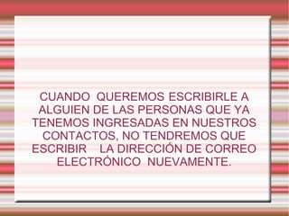 CUANDO QUEREMOS ESCRIBIRLE A
ALGUIEN DE LAS PERSONAS QUE YA
TENEMOS INGRESADAS EN NUESTROS
CONTACTOS, NO TENDREMOS QUE
ESCRIBIR LA DIRECCIÓN DE CORREO
ELECTRÓNICO NUEVAMENTE.
 