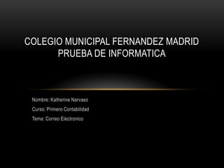 Nombre: Katherine Narvaez
Curso: Primero Contabilidad
Tema: Correo Electronico
COLEGIO MUNICIPAL FERNANDEZ MADRID
PRUEBA DE INFORMATICA
 