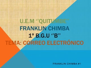 U.E.M ‘’QUITUMBE’’ 
FRANKLIN CHIMBA 
1º B.G.U ‘’B’’ 
TEMA: CORREO ELECTRÓNICO 
FRANKLIN CHIMBA #1 
 
