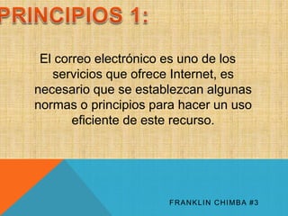 El correo electrónico es uno de los 
servicios que ofrece Internet, es 
necesario que se establezcan algunas 
normas o principios para hacer un uso 
eficiente de este recurso. 
FRANKLIN CHIMBA #3 
 