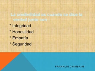 La credivilidad es cuando se dice la 
verdad junto con : 
* Integridad 
* Honestidad 
* Empatía 
* Seguridad 
FRANKLIN CHIMBA #8 
 