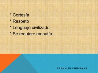 * Cortesía 
* Respeto 
* Lenguaje civilizado 
* Se requiere empatía. 
FRANKLIN CHIMBA #9 
 