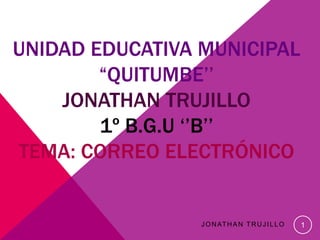 UNIDAD EDUCATIVA MUNICIPAL 
“QUITUMBE’’ 
JONATHAN TRUJILLO 
1º B.G.U ‘’B’’ 
TEMA: CORREO ELECTRÓNICO 
JONATHAN TRUJ IL LO 1 
 