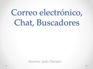 Correo electrónico, 
Chat, Buscadores 
Alumno: Juan Genero 
 
