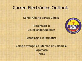 Correo Electrónico Outlook
Daniel Alberto Vargas Gómez
Presentado a:
Lic. Rolando Gutiérrez
Tecnología e informática
Colegio evangélico luterano de Colombia
Sogamoso
2014
 