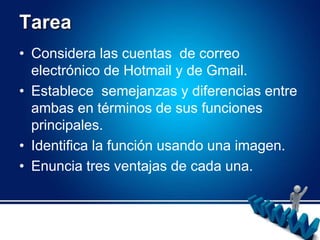 Tarea Considera las cuentas  de correo electrónico de Hotmail y de Gmail.Establece  semejanzas y diferencias entre ambas en términos de sus funciones principales.Identifica la función usando una imagen.Enuncia tres ventajas de cada una.