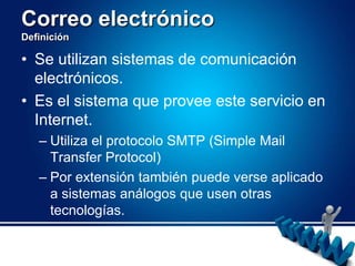 Correo electrónicoDefiniciónSe utilizan sistemas de comunicación electrónicos. Es el sistema que provee este servicio en Internet.Utiliza el protocolo SMTP (Simple Mail Transfer Protocol)Por extensión también puede verse aplicado a sistemas análogos que usen otras tecnologías.