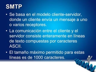 SMTPSe basa en el modelo cliente-servidor, donde un cliente envía un mensaje a uno o varios receptores. La comunicación entre el cliente y el servidor consiste enteramente en líneas de texto compuestas por caracteres ASCII. El tamaño máximo permitido para estas líneas es de 1000 caracteres.