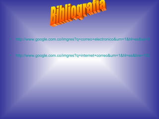 http://www.google.com.co/imgres?q=correo+electronico&um=1&hl=es&sa=X&biw=1024&bih=677&tbm=isch&tbnid=YlrB1bTdcWRnNM:&imgrefurl=http://portal.uniquindio.edu.co/noticias/%3Fp%3D2296&docid=m8BcPKa35W2FJM&imgurl=http://portal.uniquindio.edu.co/noticias/wp-content/uploads/2010/06/email.jpg&w=300&h=300&ei=KrFDT-PkKsnWtgfUq6XOBQ&zoom=1&iact=hc&vpx=289&vpy=174&dur=136&hovh=225&hovw=225&tx=121&ty=121&sig=106501315912819486338&page=1&tbnh=142&tbnw=142&start=0&ndsp=15&ved=0CEcQrQMwAQ   http://www.google.com.co/imgres?q=internet+correo&um=1&hl=es&biw=1024&bih=677&tbm=isch&tbnid=1Boz6QP_anePeM:&imgrefurl=http://yolitacorridos.wordpress.com/2011/01/04/internet/&docid=z7hOmCdagFEnKM&imgurl=http://yolitacorridos.files.wordpress.com/2011/01/correo-electronico.jpg&w=300&h=300&ei=n7dDT5nHOIuftweJ4LnCBQ&zoom=1&iact=hc&vpx=265&vpy=324&dur=1813&hovh=225&hovw=225&tx=122&ty=147&sig=106501315912819486338&page=1&tbnh=133&tbnw=133&start=0&ndsp=15&ved=0CG4QrQMwCw   Bibliografia 