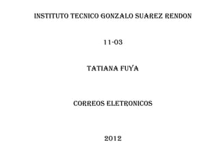 INSTITUTO TECNICO GONZALO SUAREZ RENDON


                 11-03


             TATIANA FUYA



         CORREOS ELETRONICOS



                 2012
 
