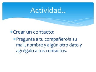 Actividad..

Crear un contacto:
 Pregunta a tu compañero/a su
 mail, nombre y algún otro dato y
 agrégalo a tus contactos.
 