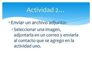 Actividad 2…
Enviar un archivo adjunto:
 Seleccionar una imagen,
 adjuntarla en un correo y enviarla
 al contacto que se agrego en la
 actividad uno.
 