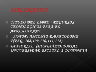  TITULO DEL LIBRO : RECURSOS
  TECNOLOGICOS PARA EL
  APRENDIZAJE
  AUTOR: ANTONIO R,BARTOLOME
  P(PAG, 108,109,110,111,112)
 EDITORIAL: (EUNED),EDITORIAL
  UNIVERSIDAD ESTATAL A DISTANCIA
 
