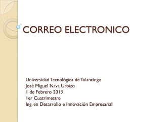 CORREO ELECTRONICO



Universidad Tecnológica de Tulancingo
José Miguel Nava Urbizo
1 de Febrero 2013
1er Cuatrimestre
Ing. en Desarrollo e Innovación Empresarial
 