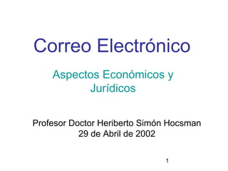 Correo Electrónico
    Aspectos Económicos y
          Jurídicos

Profesor Doctor Heriberto Simón Hocsman
           29 de Abril de 2002

                              1
 