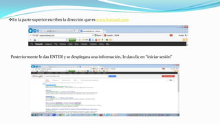 En la parte superior escribes la dirección que es www.hotmail.com
Posteriormente le das ENTER y se desplegara una información, le das clic en “iniciar sesión”
 