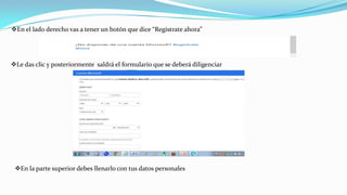 En el lado derecho vas a tener un botón que dice “Regístrate ahora”
Le das clic y posteriormente saldrá el formulario que se deberá diligenciar
En la parte superior debes llenarlo con tus datos personales
 