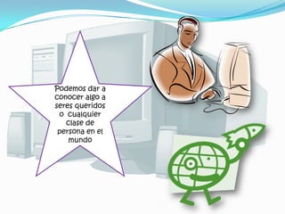 Podemos dar a
conocer algo a
seres queridos
o cualquier
clase de
persona en el
mundo

 