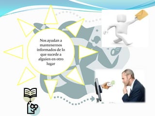 Nos ayudan a
mantenernos
informados de lo
que sucede a
alguien en otro
lugar

 