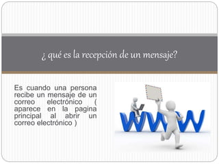 Es cuando una persona
recibe un mensaje de un
correo electrónico (
aparece en la pagina
principal al abrir un
correo electrónico )
¿ qué es la recepción de un mensaje?
 