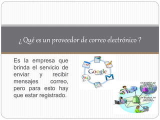 Es la empresa que
brinda el servicio de
enviar y recibir
mensajes correo,
pero para esto hay
que estar registrado.
¿ Qué es un proveedor de correo electrónico ?
 