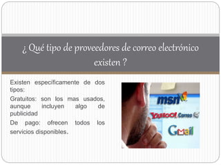 Existen específicamente de dos
tipos:
Gratuitos: son los mas usados,
aunque incluyen algo de
publicidad
De pago: ofrecen todos los
servicios disponibles.
¿ Qué tipo de proveedores de correo electrónico
existen ?
 