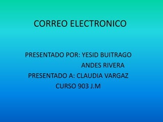 CORREO ELECTRONICO 
PRESENTADO POR: YESID BUITRAGO 
ANDES RIVERA 
PRESENTADO A: CLAUDIA VARGAZ 
CURSO 903 J.M 
 
