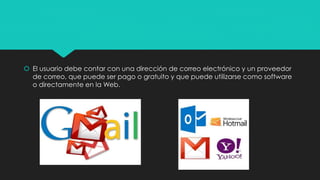  El usuario debe contar con una dirección de correo electrónico y un proveedor 
de correo, que puede ser pago o gratuito y que puede utilizarse como software 
o directamente en la Web. 
 