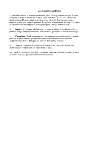 Qué es el correo electrónico 
El correo electrónico es una herramienta que tolera enviar y recibir mensajes, ficheros, 
do...