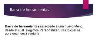 Barra de herramientas
Barra de herramientas se accede a una nuevo Menú,
desde el cual elegimos Personalizar, tras lo cual se
abre una nueva ventana
 