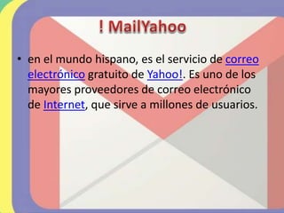 • en el mundo hispano, es el servicio de correo
electrónico gratuito de Yahoo!. Es uno de los
mayores proveedores de correo electrónico
de Internet, que sirve a millones de usuarios.
 