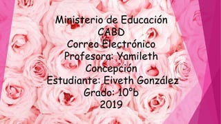Ministerio de Educación
CABD
Correo Electrónico
Profesora: Yamileth
Concepción
Estudiante: Eiveth González
Grado: 10°b
2019
 